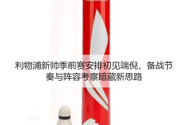 利物浦新帅季前赛安排初见端倪，备战节奏与阵容考察暗藏新思路